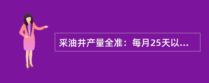 采油井产量全准：每月25天以上为全。产液量在30t以上，量油波动不超过正负（）为