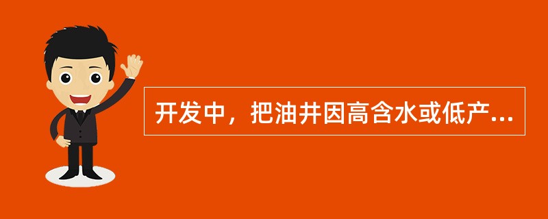 开发中，把油井因高含水或低产无效井指令性的关井称为（）。