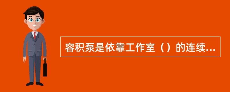 容积泵是依靠工作室（）的连续改变来压送液体。