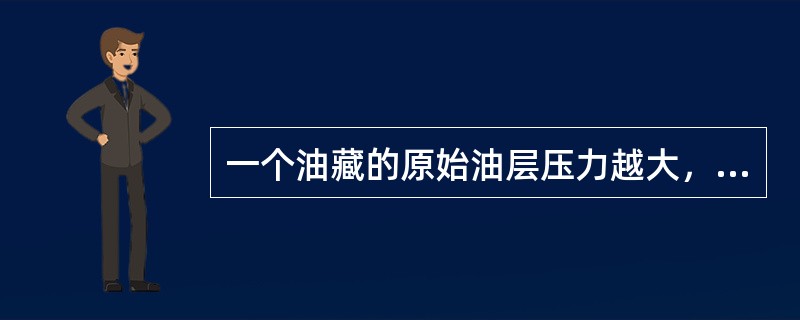一个油藏的原始油层压力越大，其弹性能量越大。