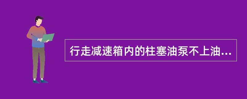 行走减速箱内的柱塞油泵不上油的原因