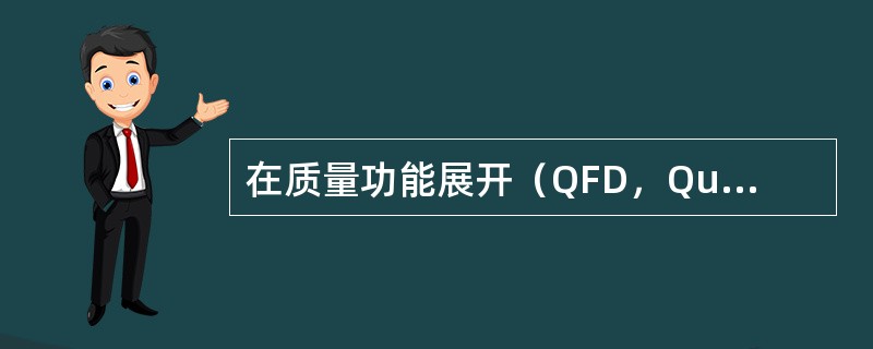 在质量功能展开（QFD，QualityFunctionDeployment）中，