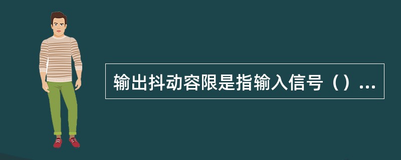 输出抖动容限是指输入信号（）的情况下，光纤数字通信系统输出信号的抖动范围。