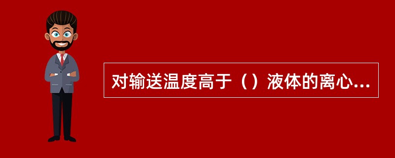 对输送温度高于（）液体的离心泵，就注意轴承部位的冷却。