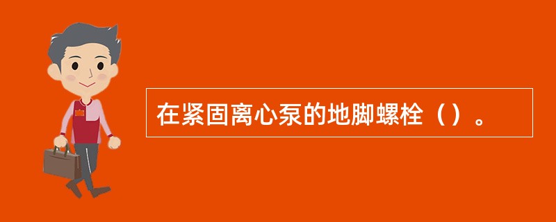 在紧固离心泵的地脚螺栓（）。