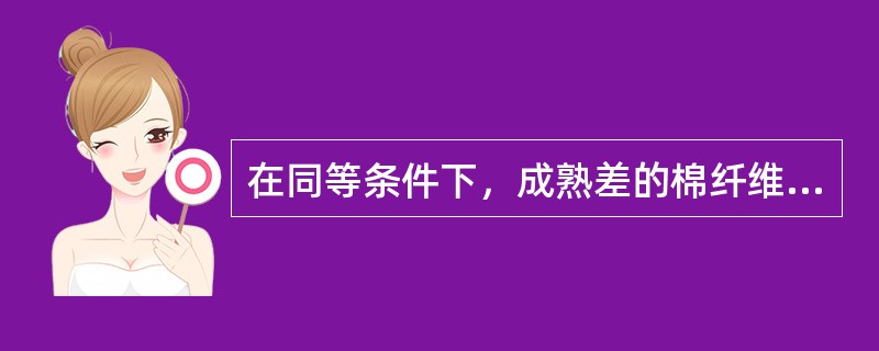 在同等条件下，成熟差的棉纤维比成熟好的棉纤维吸湿性（）。