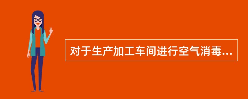 对于生产加工车间进行空气消毒的方法是（）