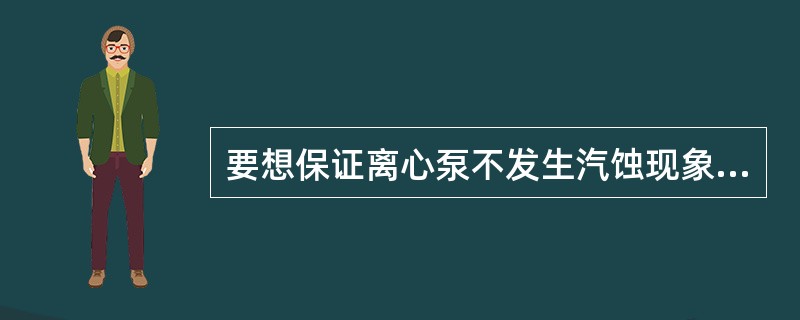 要想保证离心泵不发生汽蚀现象，泵应当在（）允许吸液高下操作的。