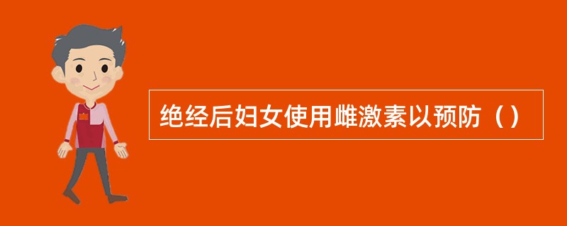 绝经后妇女使用雌激素以预防（）