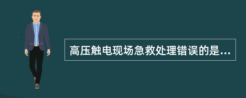 高压触电现场急救处理错误的是（）