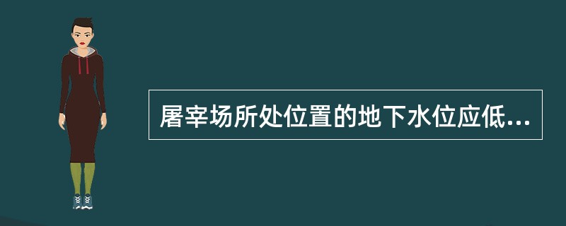 屠宰场所处位置的地下水位应低于地面（）以下。