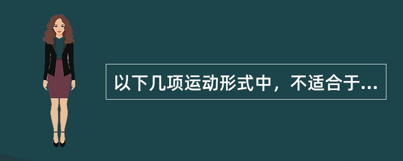 以下几项运动形式中，不适合于老年人的是（）