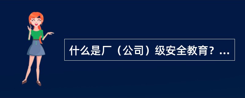 什么是厂（公司）级安全教育？其内容是什么？