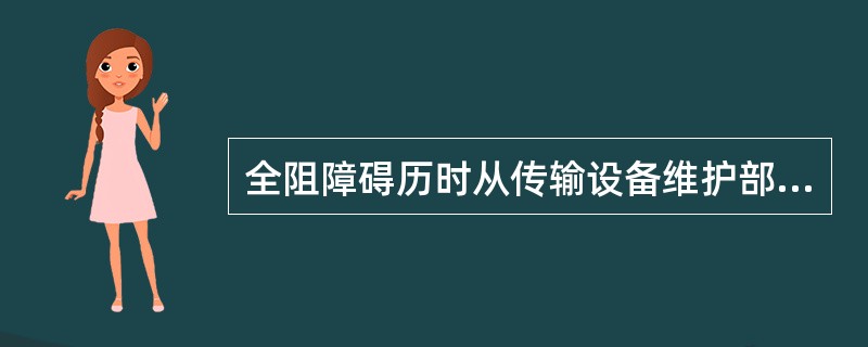 全阻障碍历时从传输设备维护部门发出全阻线路障碍派工单开始计算，至抢通系统，并经传