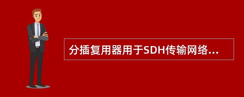 分插复用器用于SDH传输网络的（），例如链的中间结点或环上结点，是SDH网上使用