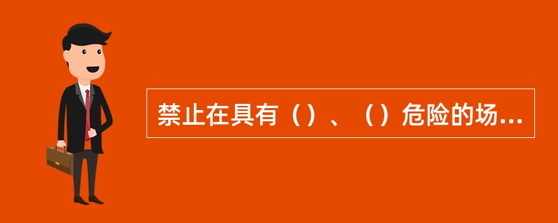 禁止在具有（）、（）危险的场所使用明火。