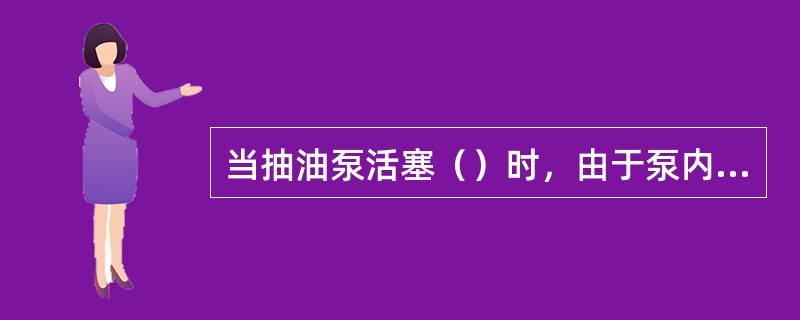 当抽油泵活塞（）时，由于泵内液体受到压缩使压力增高，将固定阀关闭。同时，泵内液体