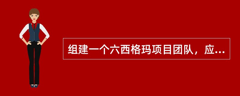 组建一个六西格玛项目团队，应包含哪些人员在内（）