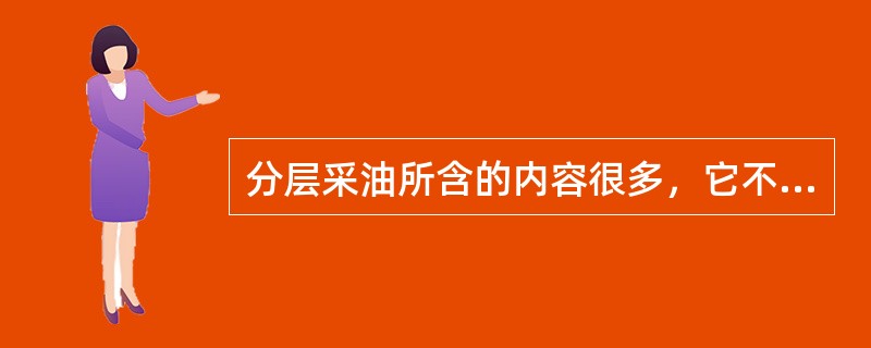 分层采油所含的内容很多，它不仅仅是把生产层分为几段来生产，特别是在油田开发中后时