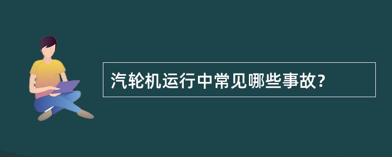 汽轮机运行中常见哪些事故？