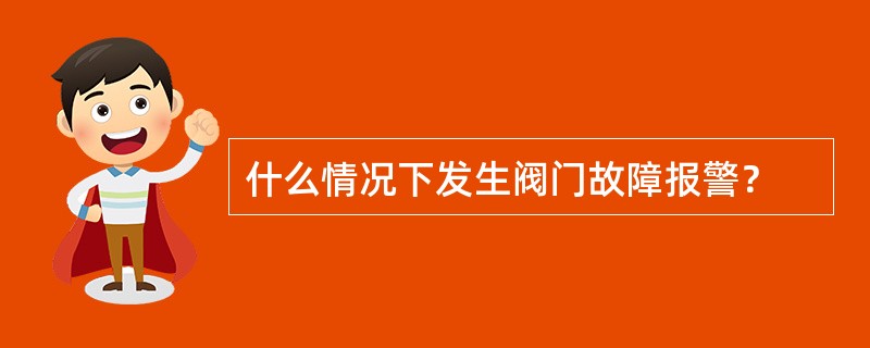 什么情况下发生阀门故障报警？