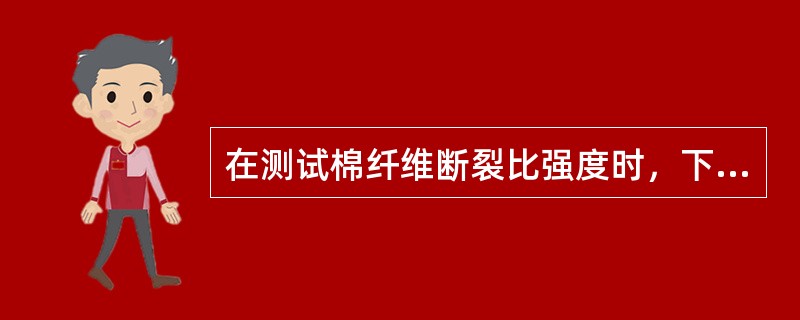 在测试棉纤维断裂比强度时，下列（）情况下会使棉纤维强度降低。