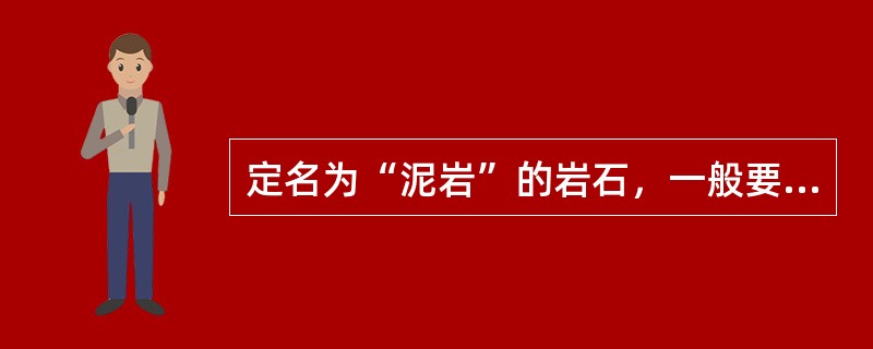 定名为“泥岩”的岩石，一般要求粘土含量至少大于或等于（）.