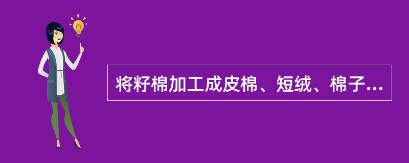 将籽棉加工成皮棉、短绒、棉子的步骤和顺序称为棉花加工（）