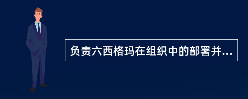 负责六西格玛在组织中的部署并构建六西格玛管理基础是（）的责任。