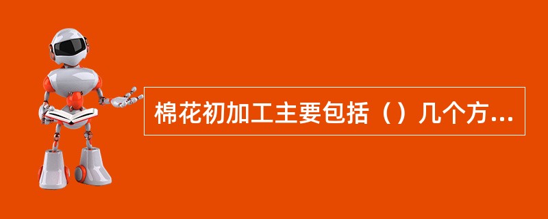 棉花初加工主要包括（）几个方面。