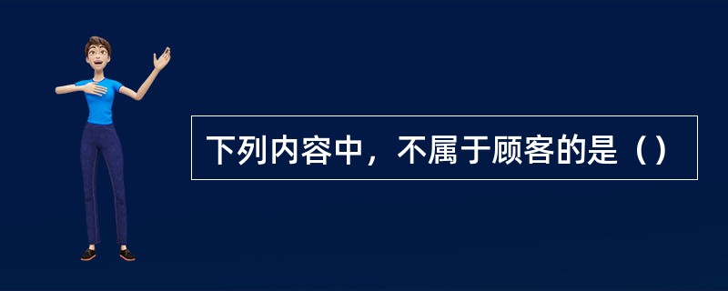 下列内容中，不属于顾客的是（）