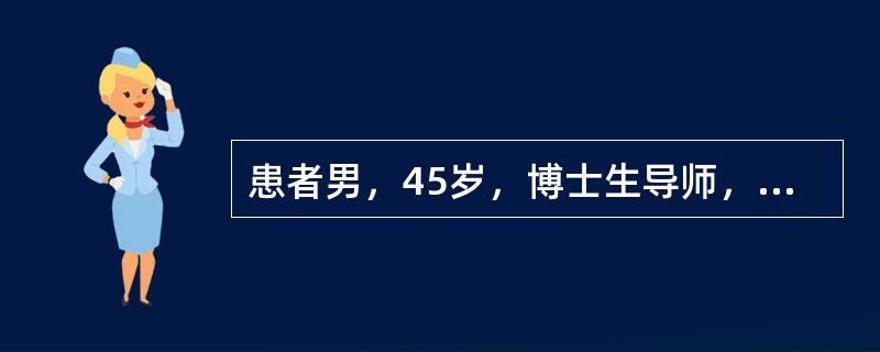 患者男，45岁，博士生导师，国家重点学科带头人，平素身体健康，婚姻美满，家庭和睦