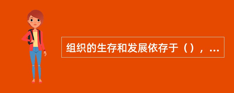 组织的生存和发展依存于（），组织的（）应当将实现顾客满意，作为组织的根本需求。