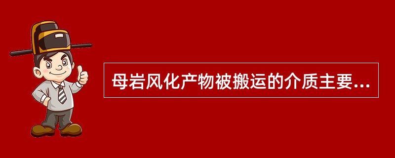 母岩风化产物被搬运的介质主要有（）。