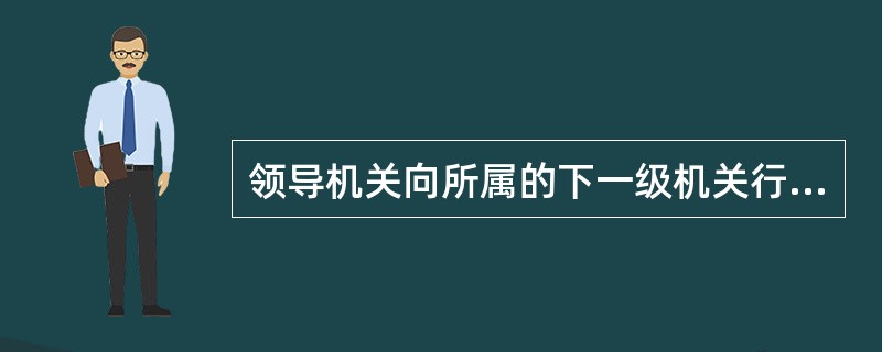 领导机关向所属的下一级机关行文，即（）。