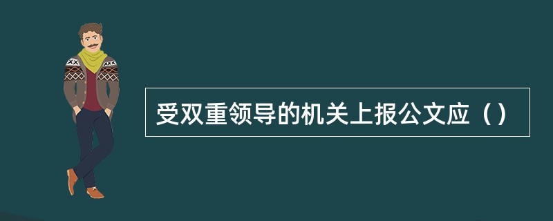受双重领导的机关上报公文应（）