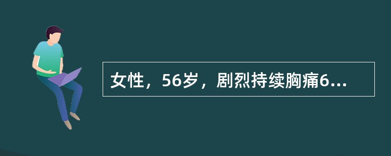 女性，56岁，剧烈持续胸痛6小时入院。心电图示V1～6ST段明显上抬。双肺闻及湿