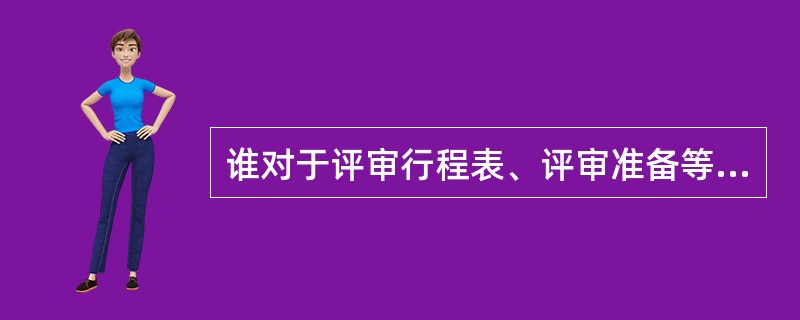 谁对于评审行程表、评审准备等工作负有全责？（）