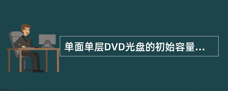 单面单层DVD光盘的初始容量为多少？（）