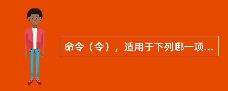 命令（令），适用于下列哪一项（）?