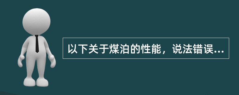 以下关于煤泊的性能，说法错误的是（）。