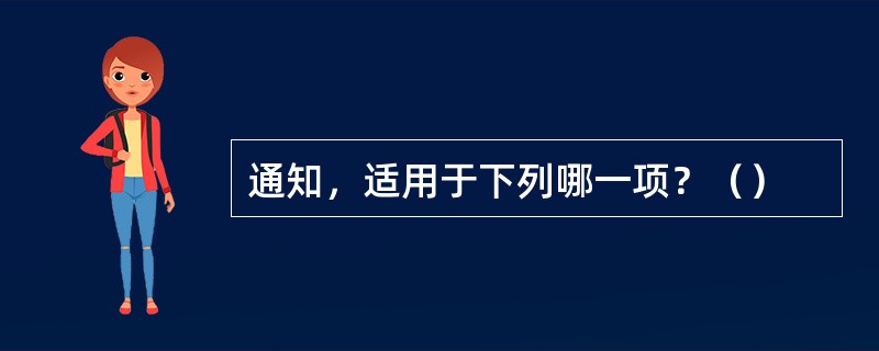 通知，适用于下列哪一项？（）