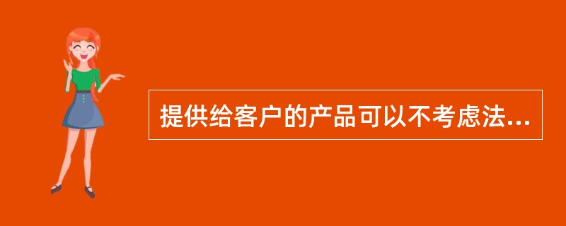 提供给客户的产品可以不考虑法律法规要求，只要客户满意说可以了。