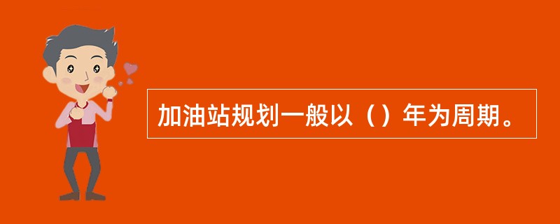 加油站规划一般以（）年为周期。