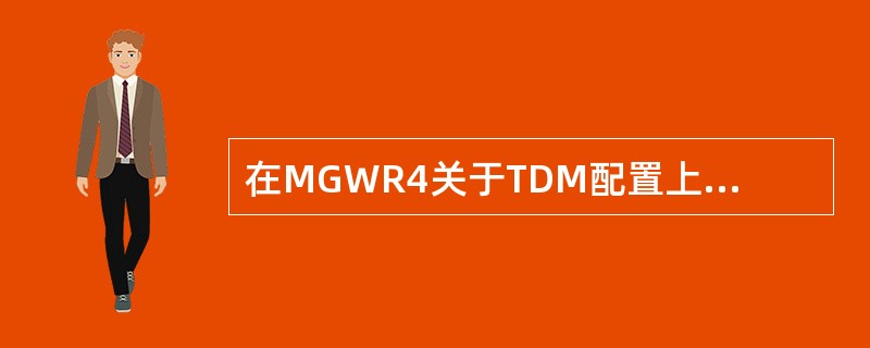 在MGWR4关于TDM配置上正确的描述是（）？