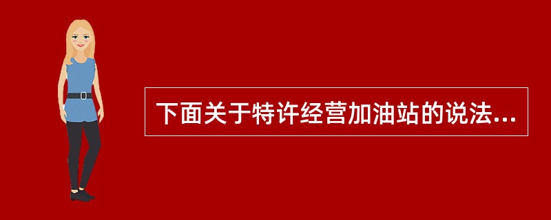 下面关于特许经营加油站的说法中，正确的是（）。