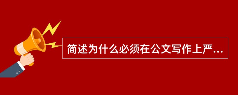 简述为什么必须在公文写作上严格把好质量关？