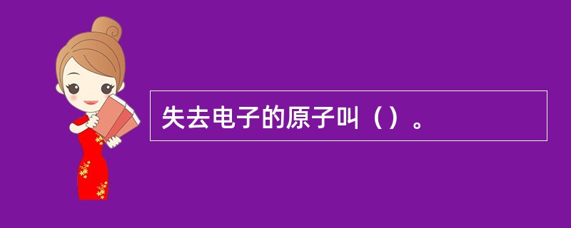 失去电子的原子叫（）。