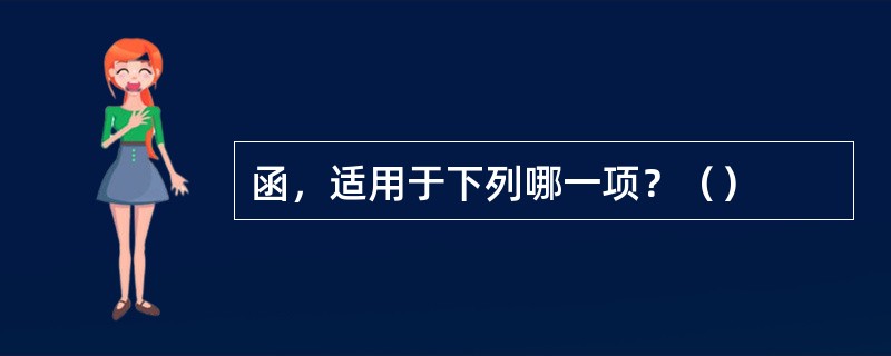 函，适用于下列哪一项？（）