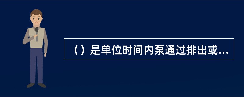 （）是单位时间内泵通过排出或吸入管道所输送的液体量